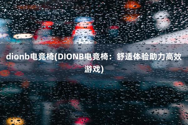 dionb电竞椅(DIONB电竞椅：舒适体验助力高效游戏)