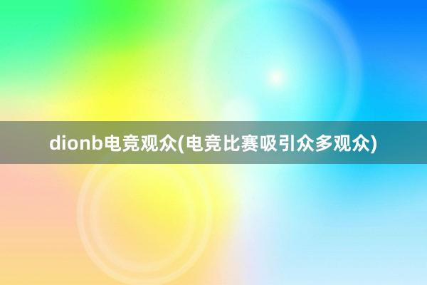 dionb电竞观众(电竞比赛吸引众多观众)