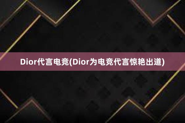 Dior代言电竞(Dior为电竞代言惊艳出道)