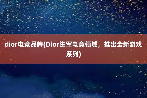 dior电竞品牌(Dior进军电竞领域，推出全新游戏系列)