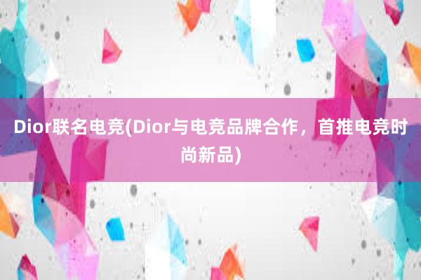 Dior联名电竞(Dior与电竞品牌合作，首推电竞时尚新品)