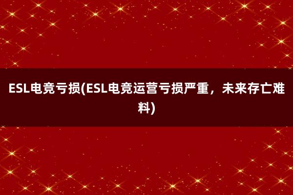 ESL电竞亏损(ESL电竞运营亏损严重，未来存亡难料)