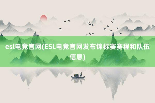 esl电竞官网(ESL电竞官网发布锦标赛赛程和队伍信息)