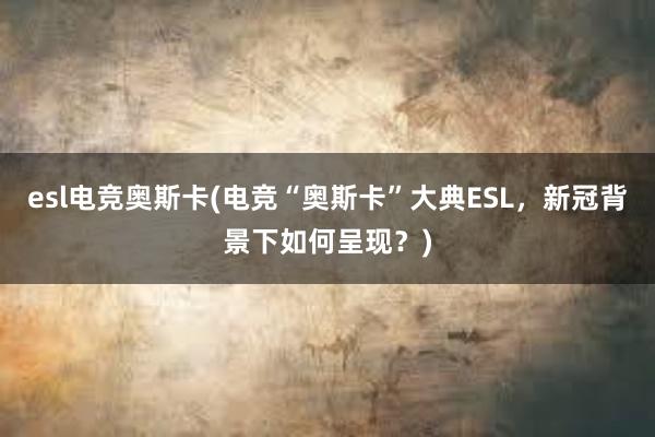 esl电竞奥斯卡(电竞“奥斯卡”大典ESL，新冠背景下如何呈现？)