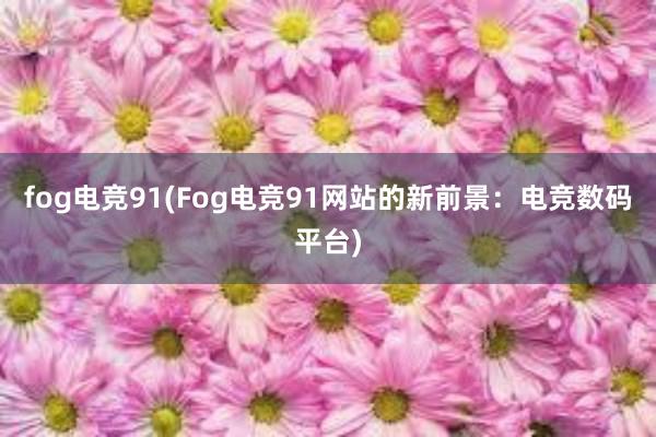 fog电竞91(Fog电竞91网站的新前景：电竞数码平台)