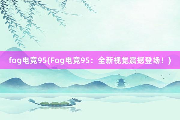 fog电竞95(Fog电竞95：全新视觉震撼登场！)