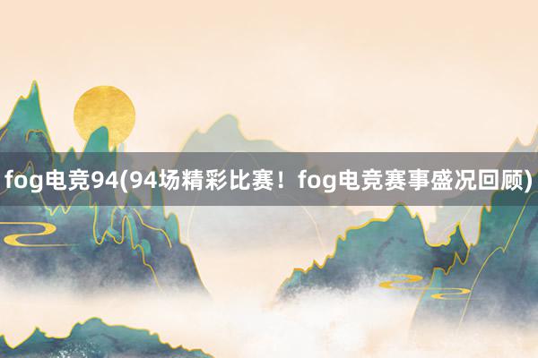 fog电竞94(94场精彩比赛！fog电竞赛事盛况回顾)