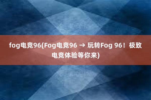 fog电竞96(Fog电竞96 → 玩转Fog 96！极致电竞体验等你来)