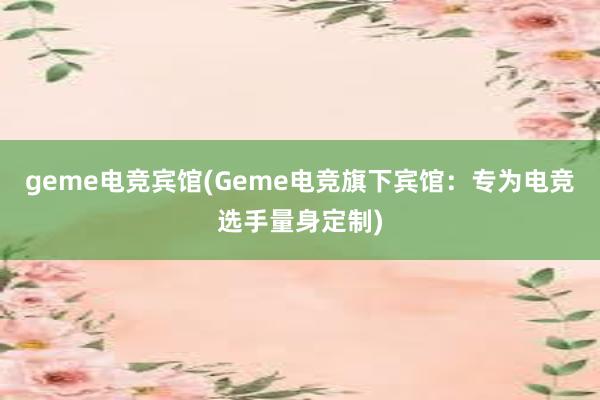 geme电竞宾馆(Geme电竞旗下宾馆：专为电竞选手量身定制)