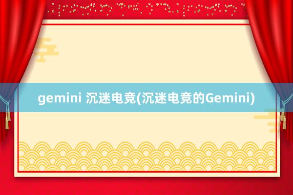 gemini 沉迷电竞(沉迷电竞的Gemini)