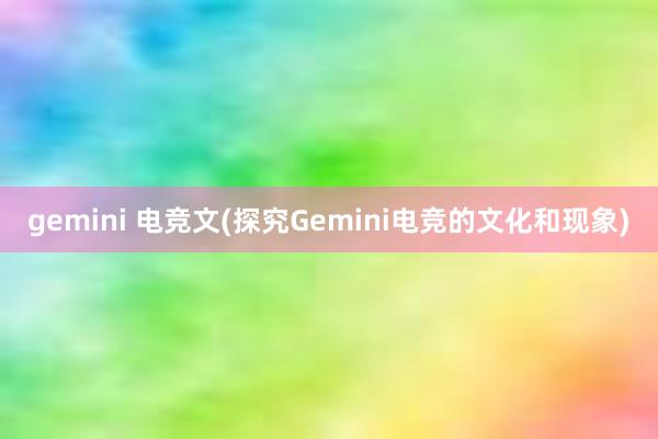 gemini 电竞文(探究Gemini电竞的文化和现象)