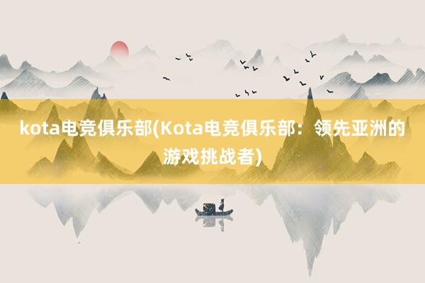 kota电竞俱乐部(Kota电竞俱乐部：领先亚洲的游戏挑战者)