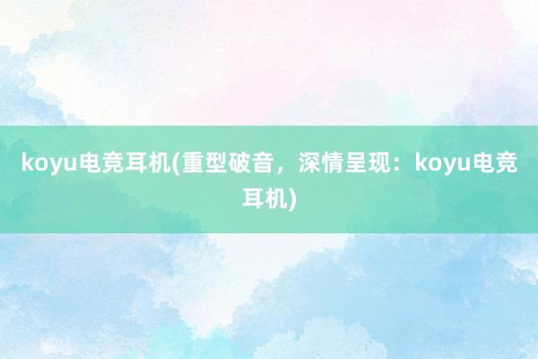 koyu电竞耳机(重型破音，深情呈现：koyu电竞耳机)