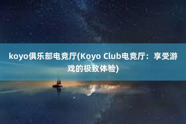 koyo俱乐部电竞厅(Koyo Club电竞厅：享受游戏的极致体验)