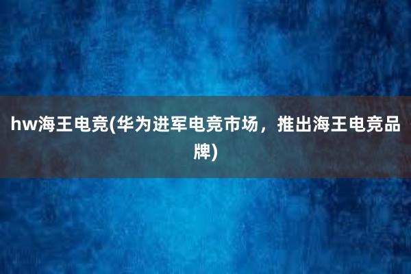 hw海王电竞(华为进军电竞市场，推出海王电竞品牌)