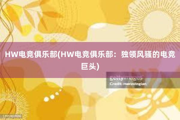 HW电竞俱乐部(HW电竞俱乐部：独领风骚的电竞巨头)