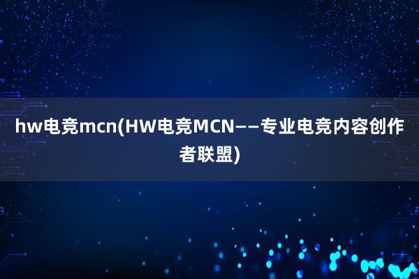 hw电竞mcn(HW电竞MCN——专业电竞内容创作者联盟)