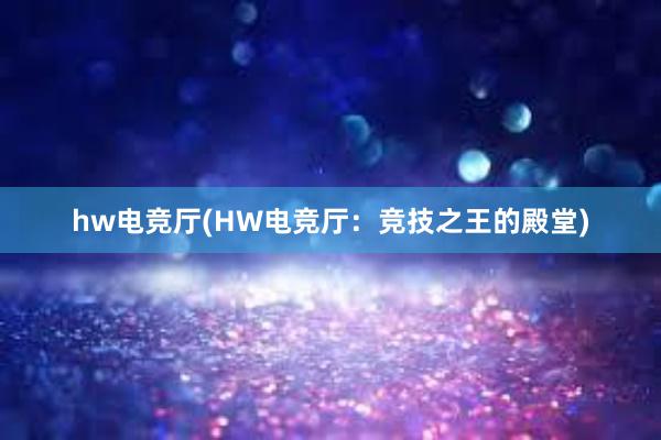 hw电竞厅(HW电竞厅：竞技之王的殿堂)