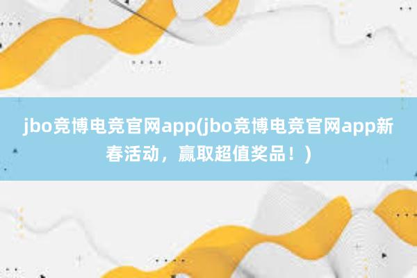 jbo竞博电竞官网app(jbo竞博电竞官网app新春活动，赢取超值奖品！)