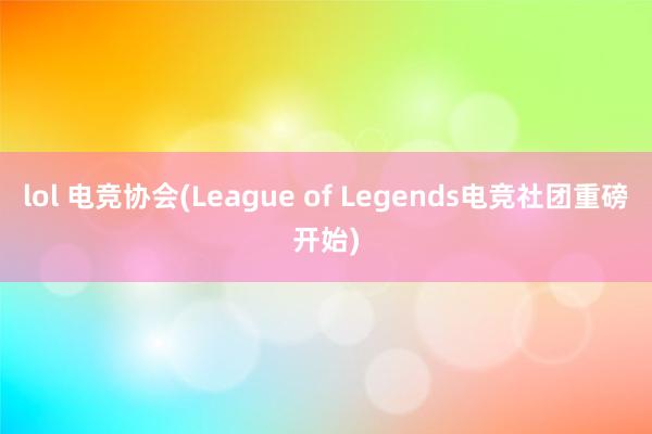 lol 电竞协会(League of Legends电竞社团重磅开始)