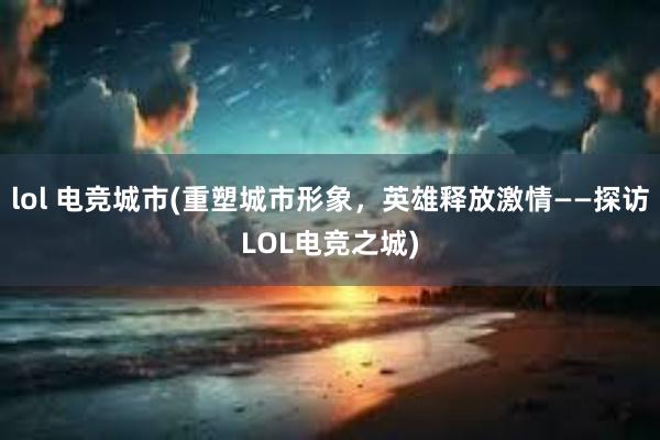 lol 电竞城市(重塑城市形象，英雄释放激情——探访LOL电竞之城)