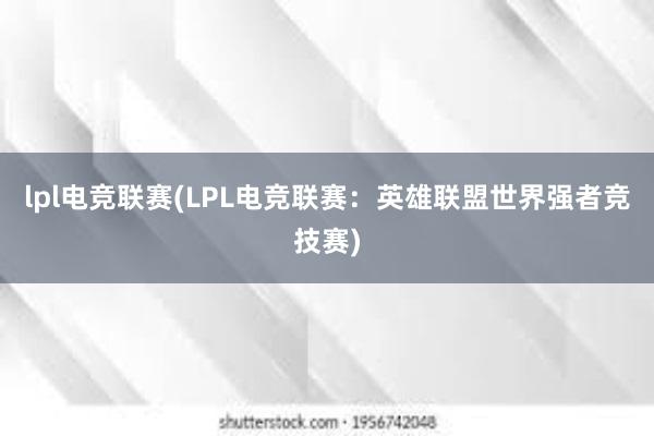 lpl电竞联赛(LPL电竞联赛：英雄联盟世界强者竞技赛)