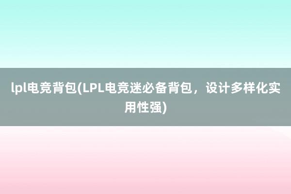 lpl电竞背包(LPL电竞迷必备背包，设计多样化实用性强)