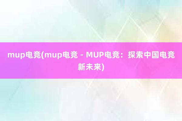 mup电竞(mup电竞 - MUP电竞：探索中国电竞新未来)