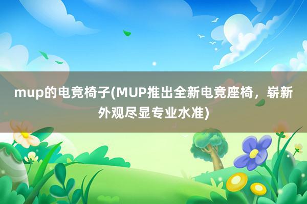 mup的电竞椅子(MUP推出全新电竞座椅，崭新外观尽显专业水准)