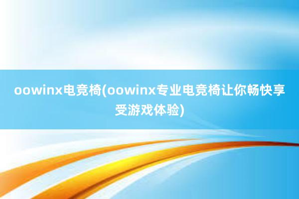 oowinx电竞椅(oowinx专业电竞椅让你畅快享受游戏体验)