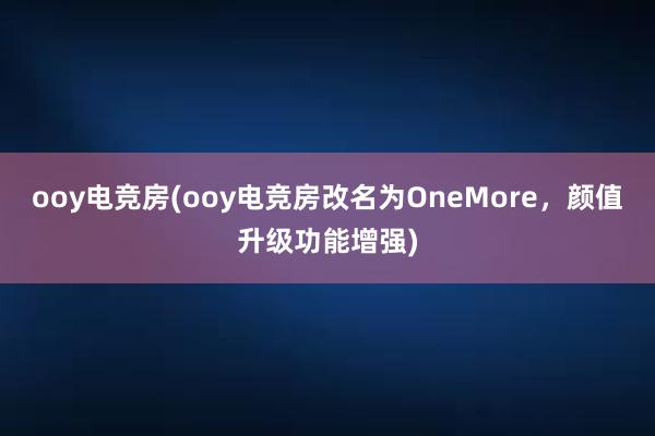 ooy电竞房(ooy电竞房改名为OneMore，颜值升级功能增强)