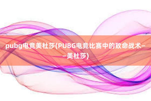 pubg电竞美杜莎(PUBG电竞比赛中的致命战术——美杜莎)