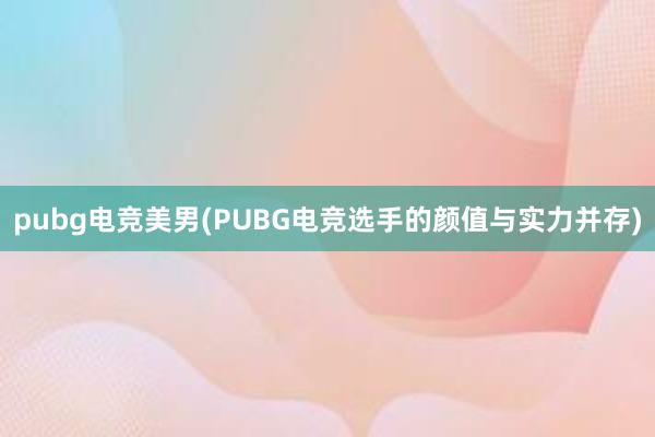 pubg电竞美男(PUBG电竞选手的颜值与实力并存)