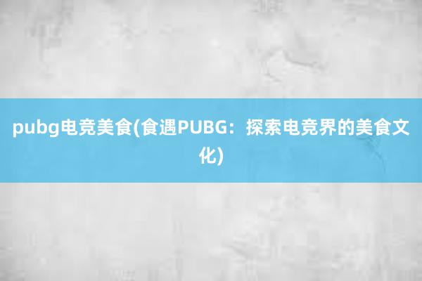 pubg电竞美食(食遇PUBG：探索电竞界的美食文化)