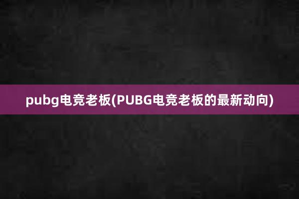 pubg电竞老板(PUBG电竞老板的最新动向)