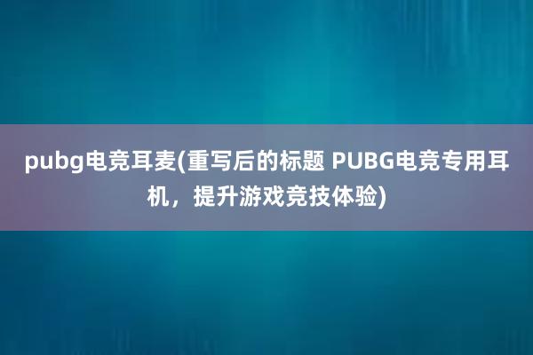 pubg电竞耳麦(重写后的标题 PUBG电竞专用耳机，提升游戏竞技体验)