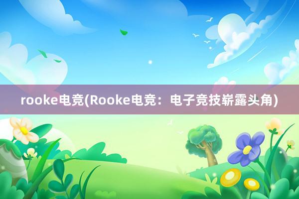 rooke电竞(Rooke电竞：电子竞技崭露头角)