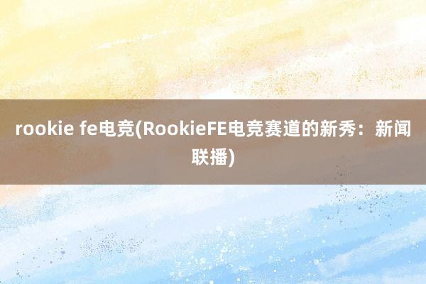 rookie fe电竞(RookieFE电竞赛道的新秀：新闻联播)