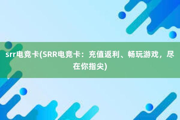 srr电竞卡(SRR电竞卡：充值返利、畅玩游戏，尽在你指尖)