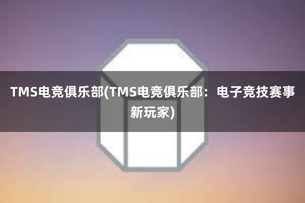 TMS电竞俱乐部(TMS电竞俱乐部：电子竞技赛事新玩家)