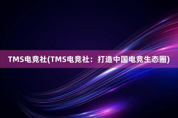 TMS电竞社(TMS电竞社：打造中国电竞生态圈)