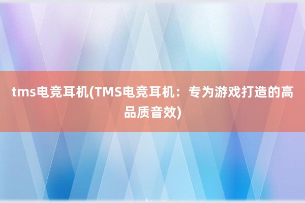 tms电竞耳机(TMS电竞耳机：专为游戏打造的高品质音效)