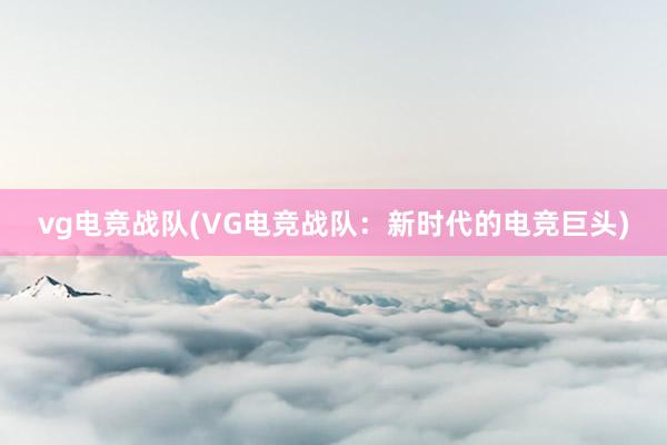 vg电竞战队(VG电竞战队：新时代的电竞巨头)