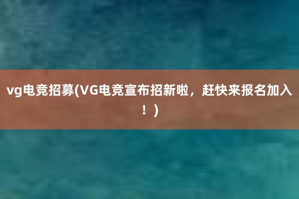 vg电竞招募(VG电竞宣布招新啦，赶快来报名加入！)