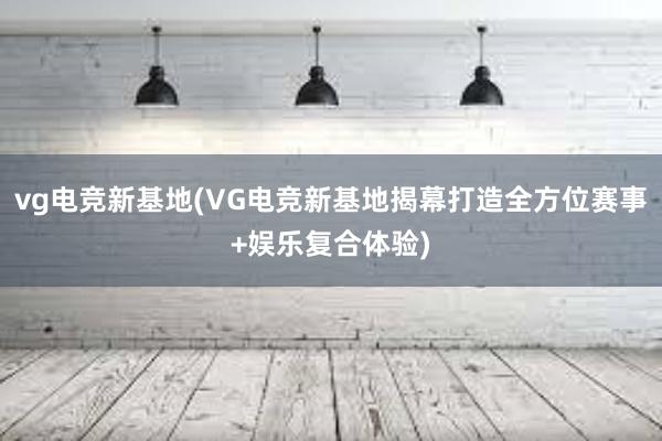 vg电竞新基地(VG电竞新基地揭幕打造全方位赛事+娱乐复合体验)