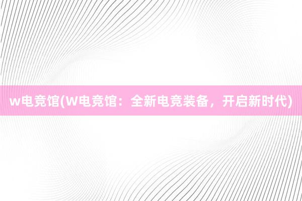 w电竞馆(W电竞馆：全新电竞装备，开启新时代)