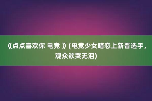 《点点喜欢你 电竞 》(电竞少女暗恋上新晋选手，观众欲哭无泪)