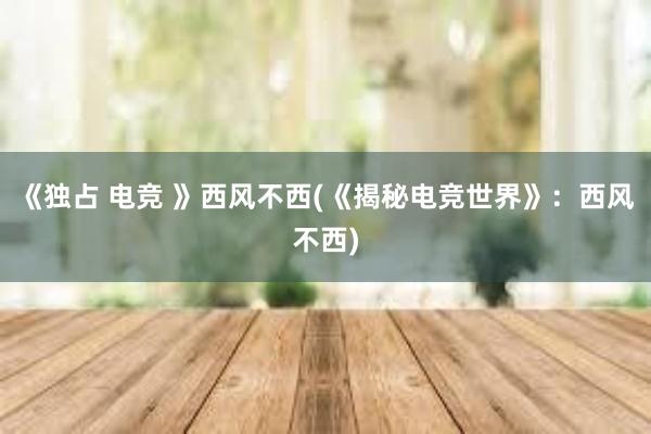 《独占 电竞 》西风不西(《揭秘电竞世界》：西风不西)