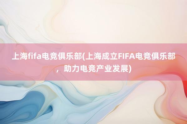 上海fifa电竞俱乐部(上海成立FIFA电竞俱乐部，助力电竞产业发展)