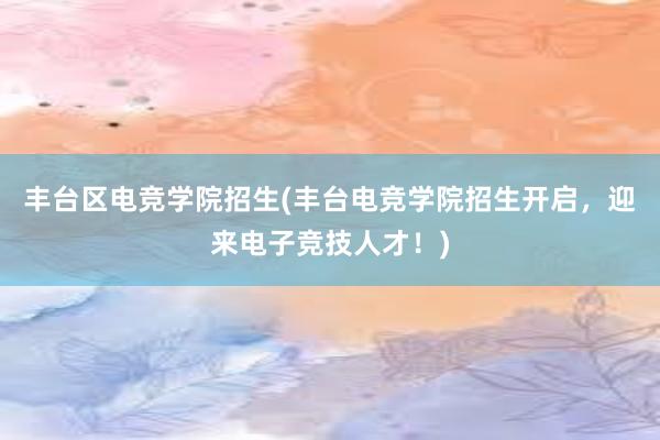 丰台区电竞学院招生(丰台电竞学院招生开启，迎来电子竞技人才！)